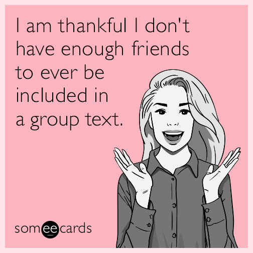 I am thankful I don't have enough friends to ever be included in a group text.