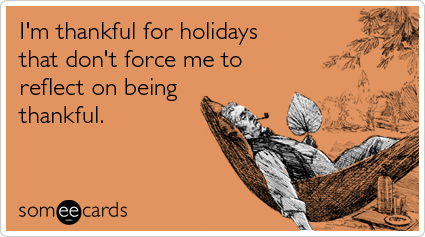 I'm thankful for holidays that don't force me to reflect on being thankful