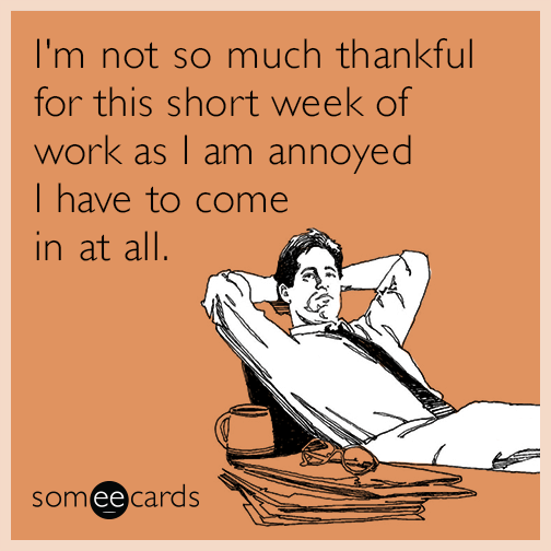 I'm not so much thankful for this short week of work as I am annoyed I have to come in at all.