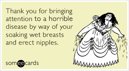 Thank you for bringing attention to a horrible disease by way of your soaking wet breasts and erect nipples.