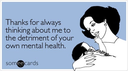 someecards.com - Thanks for always thinking about me to the detriment of your own mental health