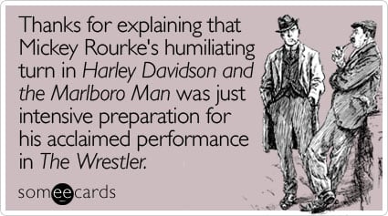 Thanks for explaining that Mickey Rourke's humiliating turn in Harley Davidson and the Marlboro Man was just intensive preparation for his acclaimed performance in The Wrestler