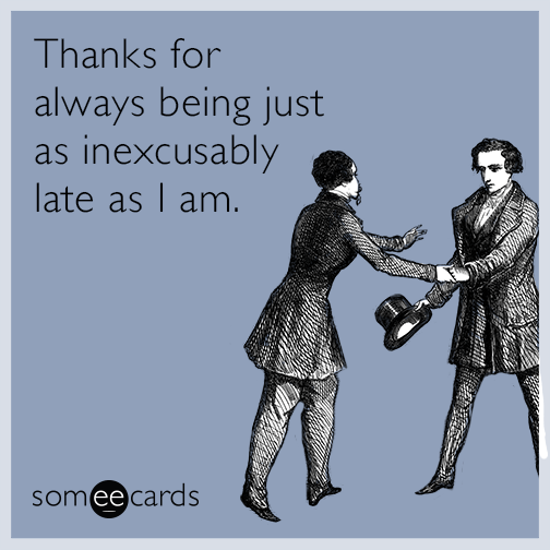Thanks for always being just as inexcusably late as I am.