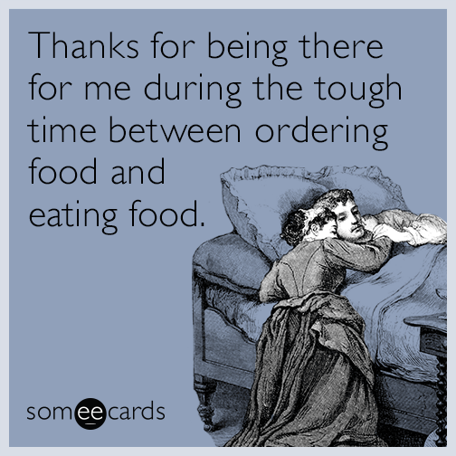 Thanks for being there for me during the tough time between ordering food and eating food.