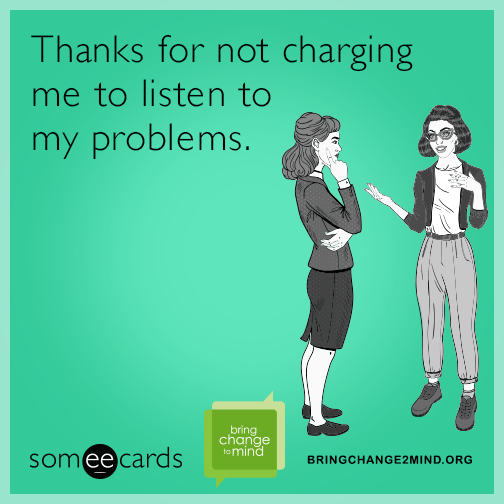 Thanks for not charging me to listen to my problems.