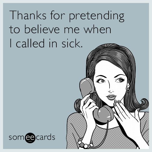 Thanks for pretending to believe me when I called in sick.