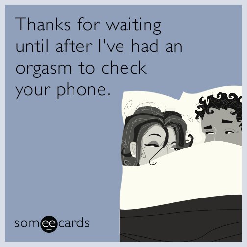 Thanks for waiting until after I've had an orgasm to check your phone.