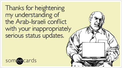 Thanks for heightening my understanding of the Arab-Israeli conflict with your inappropriately serious status updates