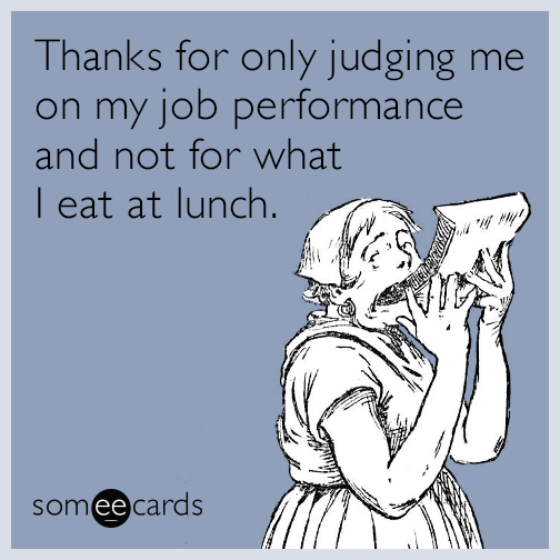 Thanks for only judging me on my job performance and not for what I eat at lunch.