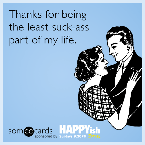 Thanks for being the least suck-ass part of my life.