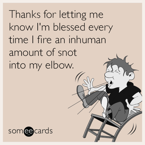 Thanks for letting me know I'm blessed every time I fire an inhuman amount of snot into my elbow.