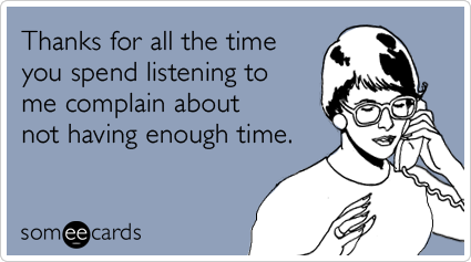 Thanks for all the time you spend listening to me complain about not having enough time.