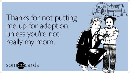 Thanks for not putting me up for adoption unless you're not really my mom