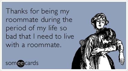 Thanks for being my roommate during the period of my life so bad that I need to live with a roommate.