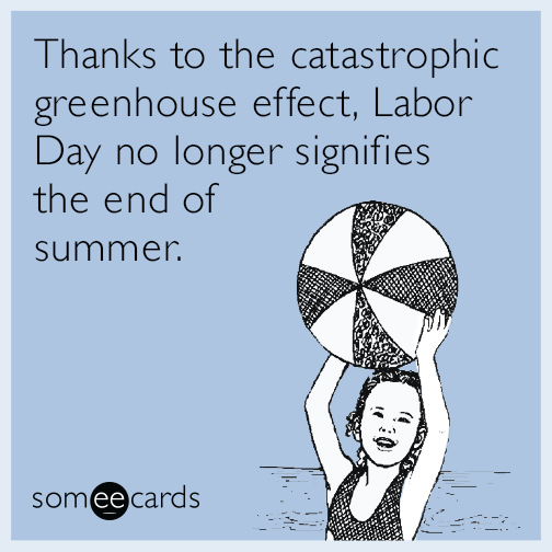 Thanks to the catastrophic greenhouse effect, Labor Day no longer signifies the end of summer