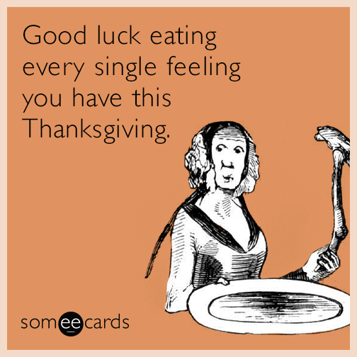 Good luck eating every single feeling you have this Thanksgiving.
