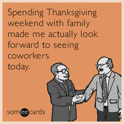 Spending Thanksgiving weekend with family made me actually look forward to seeing coworkers today.