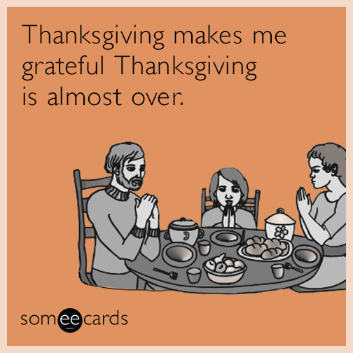 Thanksgiving makes me grateful Thanksgiving is almost over.