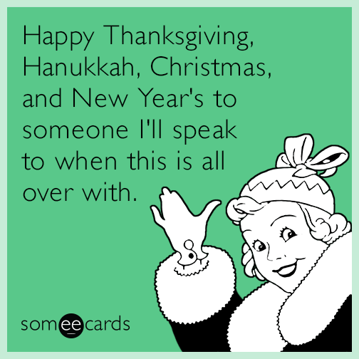 Happy Thanksgiving, Hanukkah, Christmas, and New Year's to someone I'll speak to when this is all over with.
