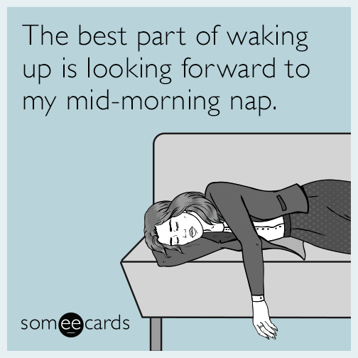 The best part of waking up is looking forward to my mid-morning nap.
