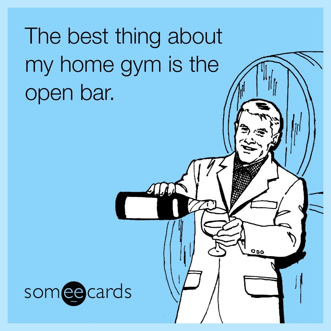 The best thing about my home gym is the open bar.