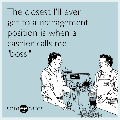 The closest I'll ever get to a management position is when a cashier calls me "boss."