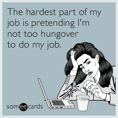 The hardest part of my job is pretending I'm not too hungover to do my job.