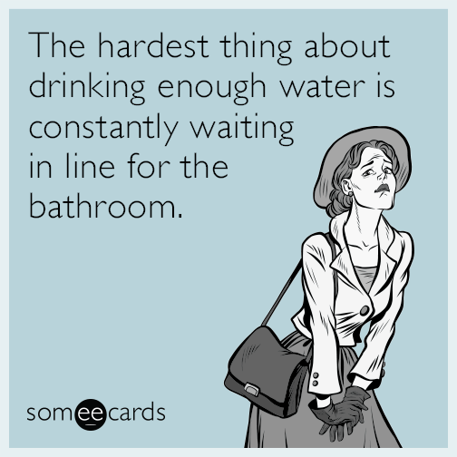The hardest thing about drinking enough water is constantly waiting in line for the bathroom.
