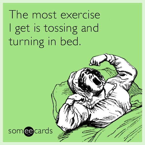 The most exercise I get is tossing and turning in bed.