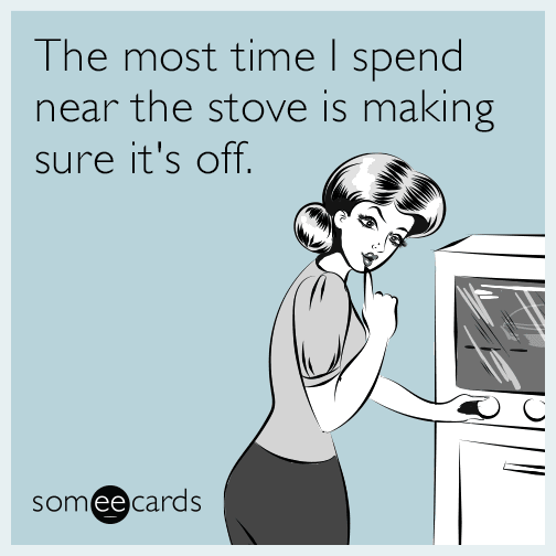 The most time I spend near the stove is making sure it's off.