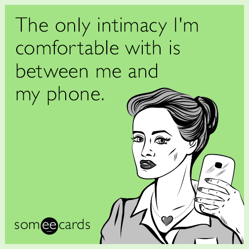 The only intimacy I'm comfortable with is between me and my phone.