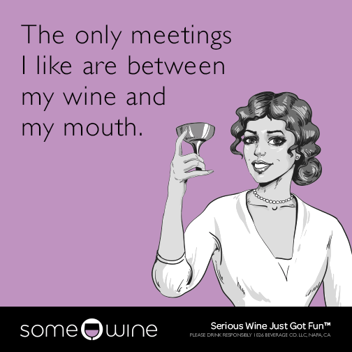 The only meetings I like are between my wine and my mouth.