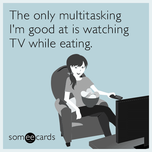 The only multitasking I'm good at is watching TV while eating.