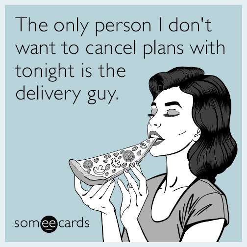 The only person I don't want to cancel plans with tonight is the delivery guy.