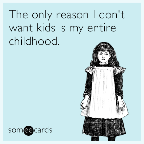 The only reason I don't want kids is my entire childhood.