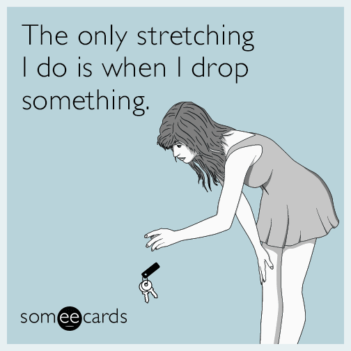 The only stretching I do is when I drop something.