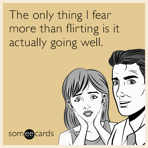 The only thing I fear more than flirting is it actually going well.