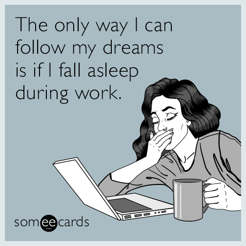 The only way I can follow my dreams is if I fall asleep during work.