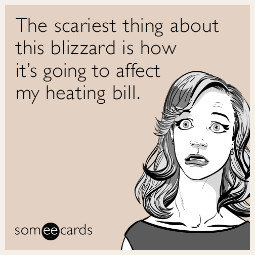 The scariest thing about this blizzard is how it’s going to affect my heating bill.