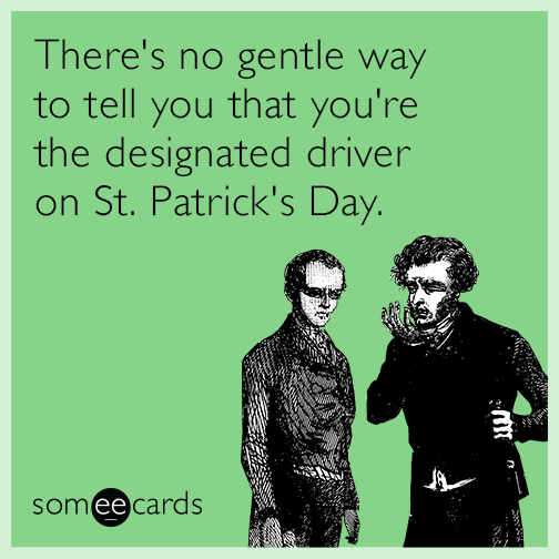 There's no gentle way to tell you that you're the designated driver on St. Patrick's Day