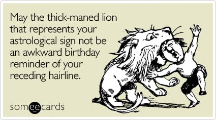 May the thick-maned lion that represents your astrological sign not be an awkward birthday reminder of your receding hairline