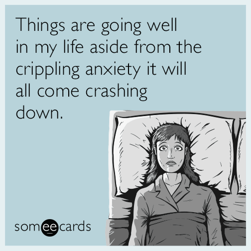 Things are going well in my life aside from the crippling anxiety it will  all come crashing down. | Confession Ecard