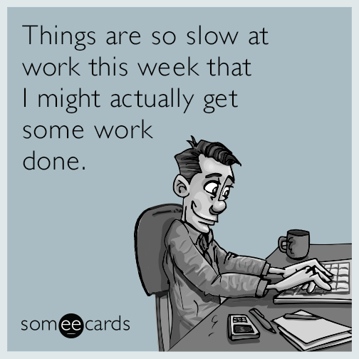 Things are so slow at work this week that I might actually get some work done.