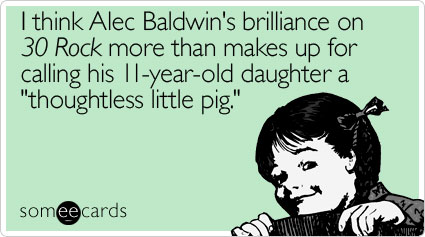 I think Alec Baldwin's brilliance on 30 Rock more than makes up for calling his 11-year-old daughter a "thoughtless little pig"