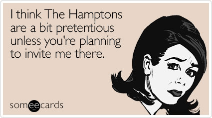 I think The Hamptons are a bit pretentious unless you're planning to invite me there