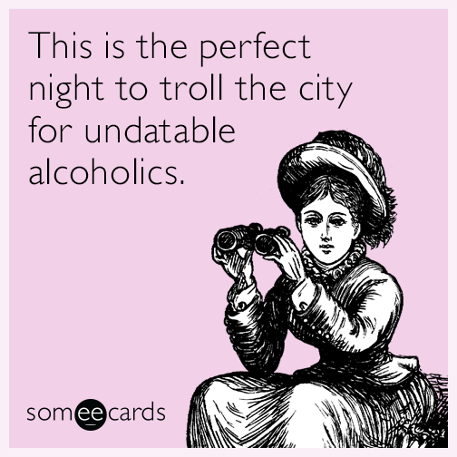 This is the perfect night to troll the city for undatable alcoholics