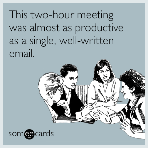 This two-hour meeting was almost as productive as a single, well-written email.