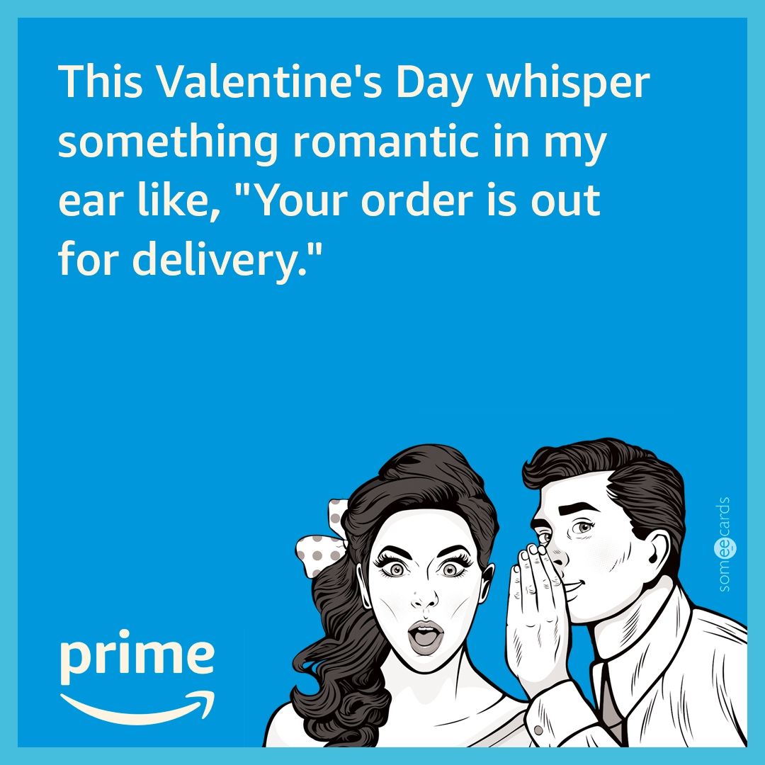 This Valentine's Day whisper something romantic in my ear like, "Your order is out for delivery."