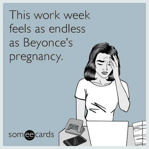 This work week feels as endless as Beyonce's pregnancy.