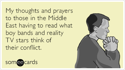 My thoughts and prayers to those in the Middle East having to read what boy bands and reality TV stars think of their conflict.